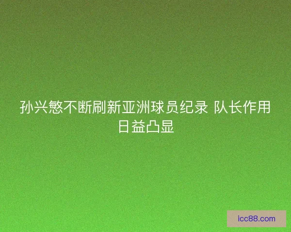 孙兴慜不断刷新亚洲球员纪录 队长作用日益凸显