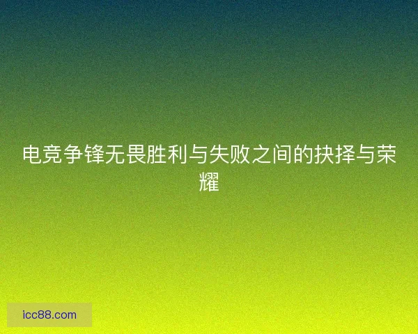 电竞争锋无畏胜利与失败之间的抉择与荣耀