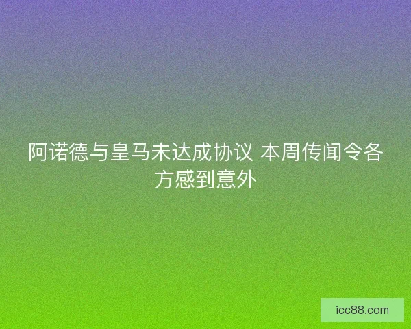 阿诺德与皇马未达成协议 本周传闻令各方感到意外
