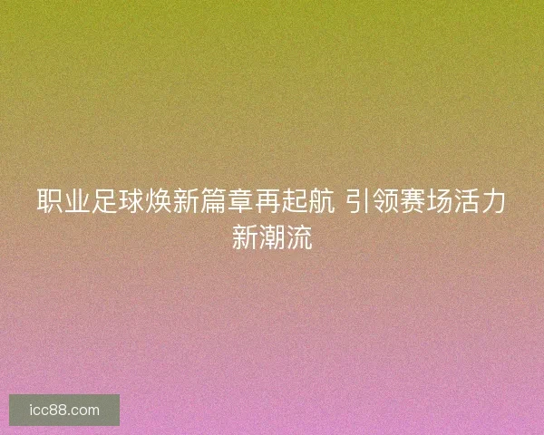 职业足球焕新篇章再起航 引领赛场活力新潮流