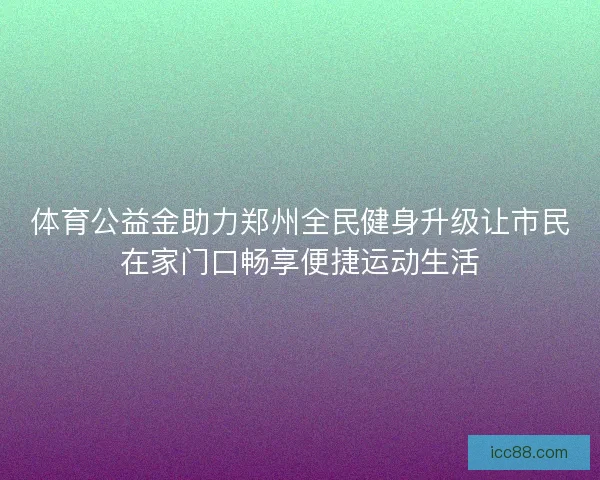 体育公益金助力郑州全民健身升级让市民在家门口畅享便捷运动生活