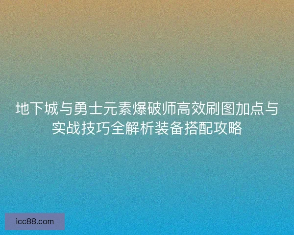 地下城与勇士元素爆破师高效刷图加点与实战技巧全解析装备搭配攻略 地下城与勇士元素爆破师高效刷图加点与实战技巧全解析装备搭配攻略