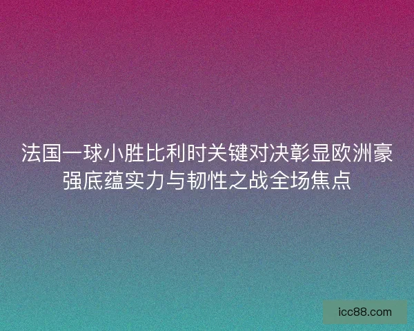 法国一球小胜比利时关键对决彰显欧洲豪强底蕴实力与韧性之战全场焦点 法国一球小胜比利时关键对决彰显欧洲豪强底蕴实力与韧性之战全场焦点