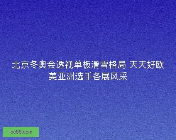 北京冬奥会透视单板滑雪格局 天天好欧美亚洲选手各展风采 北京冬奥会透视单板滑雪格局 天天好欧美亚洲选手各展风采
