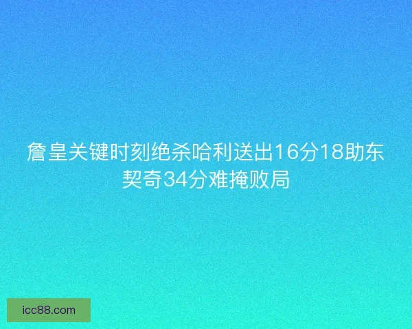 詹皇关键时刻绝杀哈利送出16分18助东契奇34分难掩败局 詹皇关键时刻绝杀哈利送出16分18助东契奇34分难掩败局