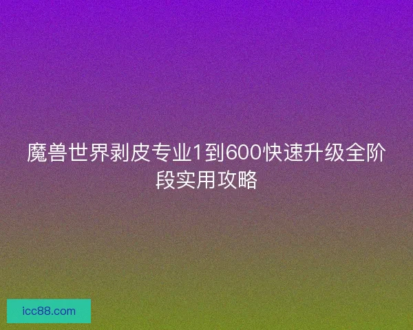 魔兽世界剥皮专业1到600快速升级全阶段实用攻略