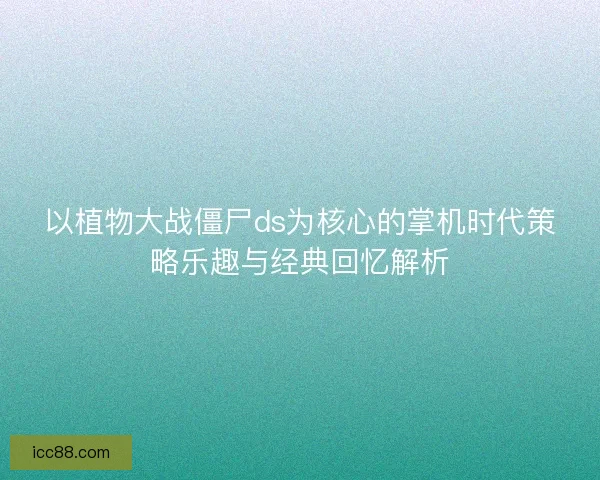 以植物大战僵尸ds为核心的掌机时代策略乐趣与经典回忆解析 以植物大战僵尸ds为核心的掌机时代策略乐趣与经典回忆解析