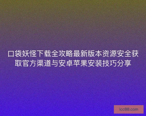 口袋妖怪下载全攻略最新版本资源安全获取官方渠道与安卓苹果安装技巧分享 口袋妖怪下载全攻略最新版本资源安全获取官方渠道与安卓苹果安装技巧分享