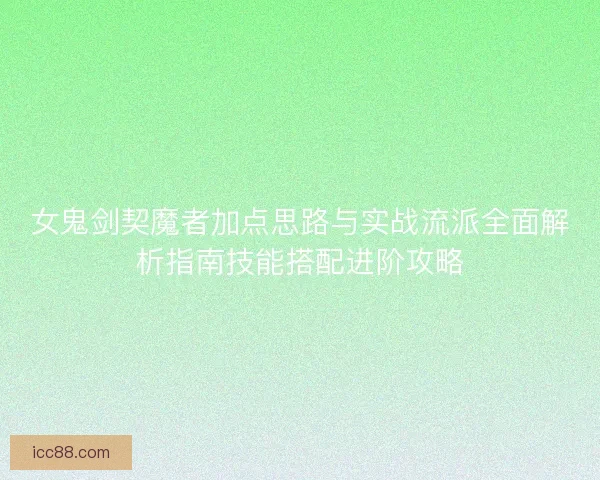 女鬼剑契魔者加点思路与实战流派全面解析指南技能搭配进阶攻略 女鬼剑契魔者加点思路与实战流派全面解析指南技能搭配进阶攻略