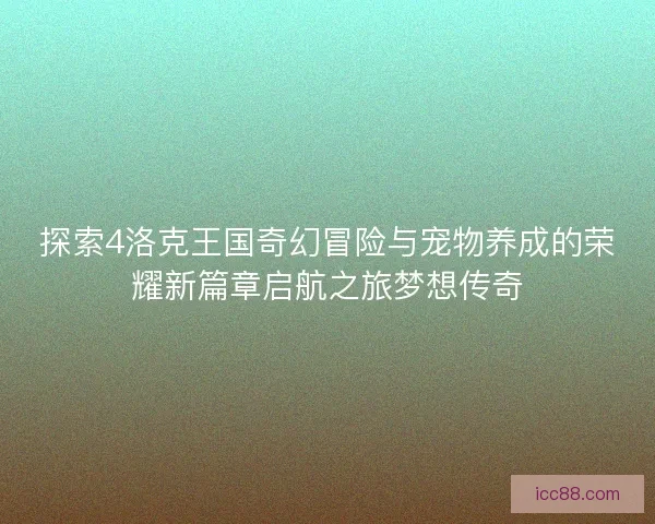 探索4洛克王国奇幻冒险与宠物养成的荣耀新篇章启航之旅梦想传奇