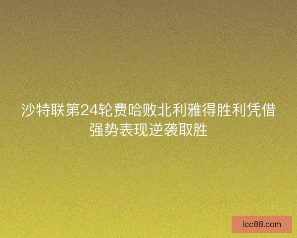 沙特联第24轮费哈败北利雅得胜利凭借强势表现逆袭取胜