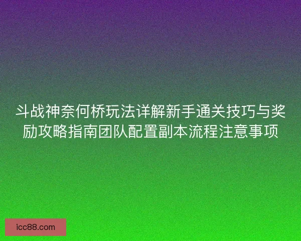 斗战神奈何桥玩法详解新手通关技巧与奖励攻略指南团队配置副本流程注意事项