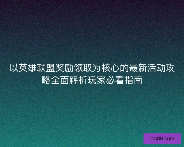 以英雄联盟奖励领取为核心的最新活动攻略全面解析玩家必看指南 以英雄联盟奖励领取为核心的最新活动攻略全面解析玩家必看指南