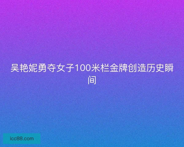 吴艳妮勇夺女子100米栏金牌创造历史瞬间 吴艳妮勇夺女子100米栏金牌创造历史瞬间