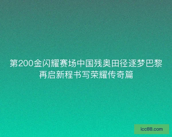 第200金闪耀赛场中国残奥田径逐梦巴黎再启新程书写荣耀传奇篇