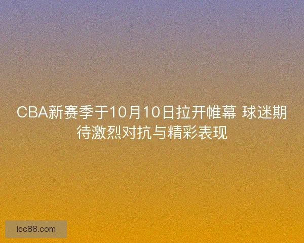 CBA新赛季于10月10日拉开帷幕 球迷期待激烈对抗与精彩表现