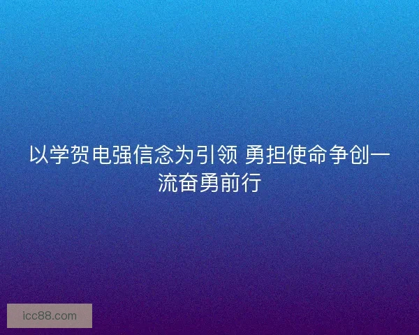 以学贺电强信念为引领 勇担使命争创一流奋勇前行 以学贺电强信念为引领 勇担使命争创一流奋勇前行