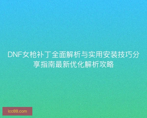DNF女枪补丁全面解析与实用安装技巧分享指南最新优化解析攻略 DNF女枪补丁全面解析与实用安装技巧分享指南最新优化解析攻略