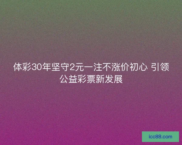 体彩30年坚守2元一注不涨价初心 引领公益彩票新发展 体彩30年坚守2元一注不涨价初心 引领公益彩票新发展