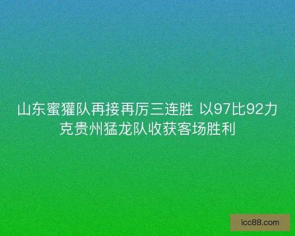 山东蜜獾队再接再厉三连胜 以97比92力克贵州猛龙队收获客场胜利